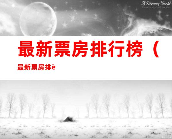 最新票房排行榜（最新票房排行榜阻）