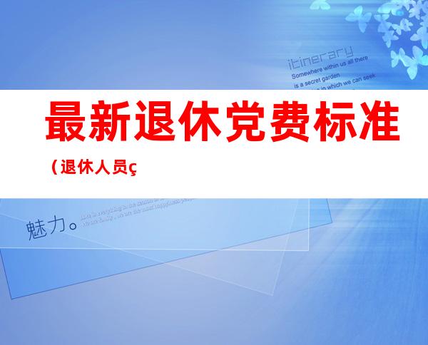 最新退休党费标准（退休人员的党费最新标准）