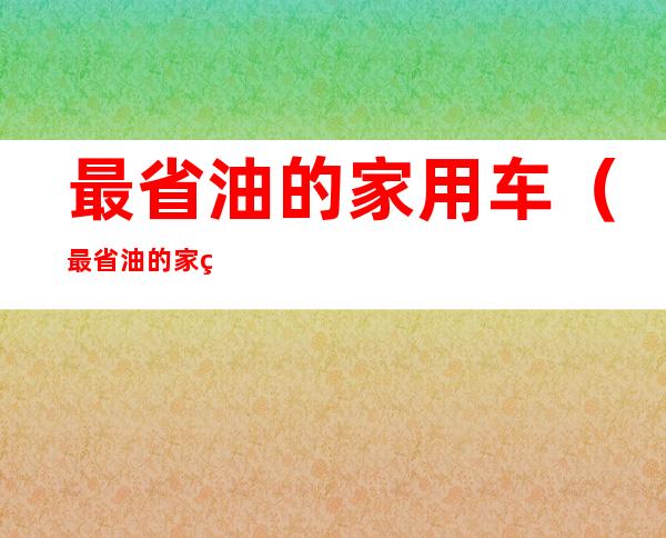 最省油的家用车（最省油的家用车排行榜第一名国产）