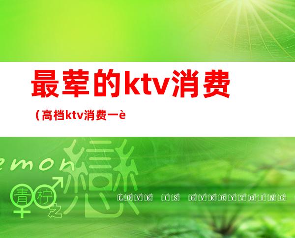 最荤的ktv消费（高档ktv消费一般多少）