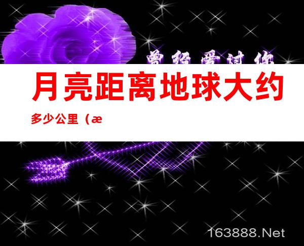 月亮距离地球大约多少公里（月亮离地球多少公里?）