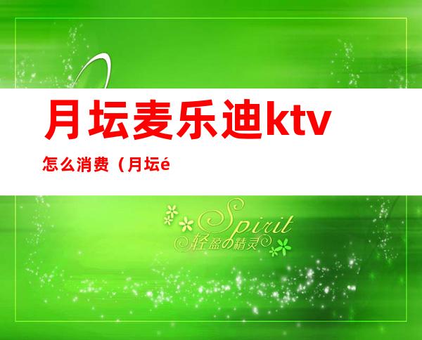 月坛麦乐迪ktv怎么消费（月坛麦乐迪ktv怎么消费的）