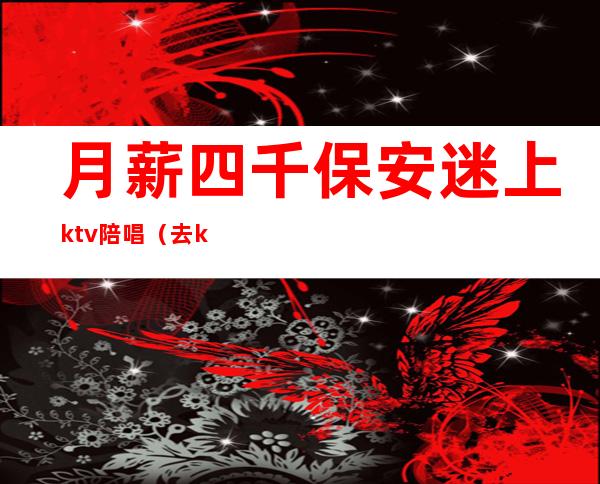 月薪四千保安迷上ktv陪唱（去ktv找陪唱的都是什么人）