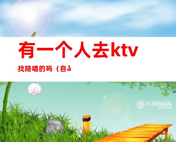 有一个人去ktv找陪唱的吗（自己去ktv找陪唱有意思吗）