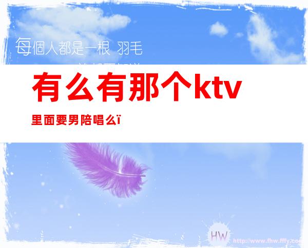 有么有那个ktv里面要男陪唱么（ktv里男陪唱叫什么）