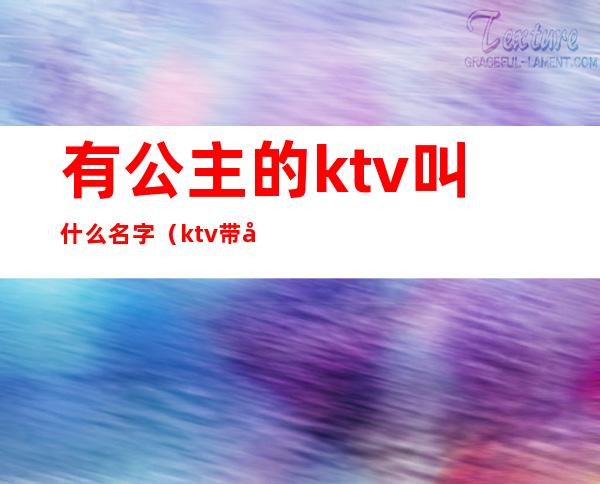 有公主的ktv叫什么名字（ktv带公主的叫什么）