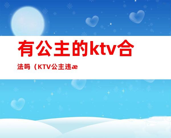 有公主的ktv合法吗（KTV公主违法吗）