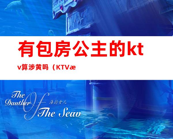 有包房公主的ktv算涉黄吗（KTV找公主违法吗）