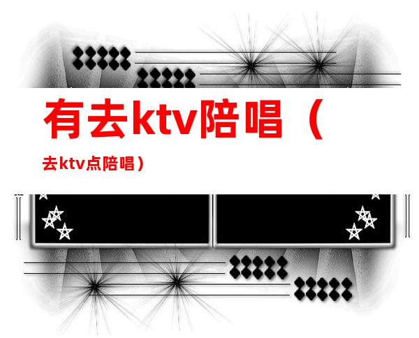 有去ktv陪唱（去ktv点陪唱）