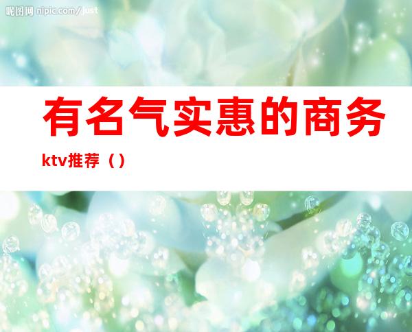 有名气实惠的商务ktv推荐（）