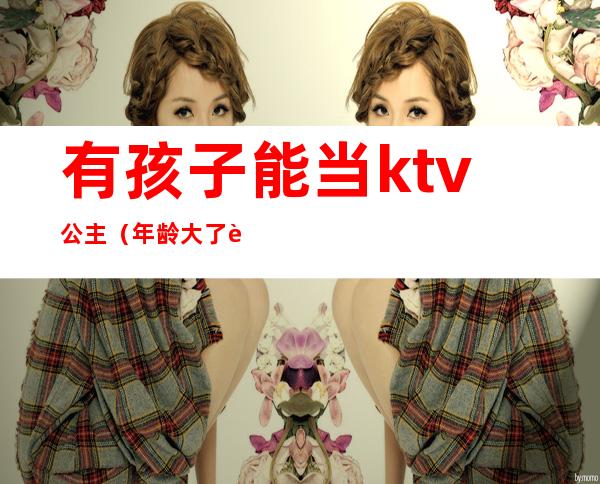 有孩子能当ktv公主（年龄大了能做ktv公主吗?）