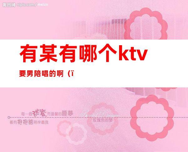 有某有哪个ktv要男陪唱的啊（）