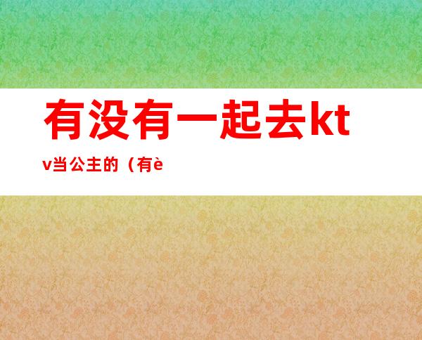 有没有一起去ktv当公主的（有自己去ktv点公主的吗）