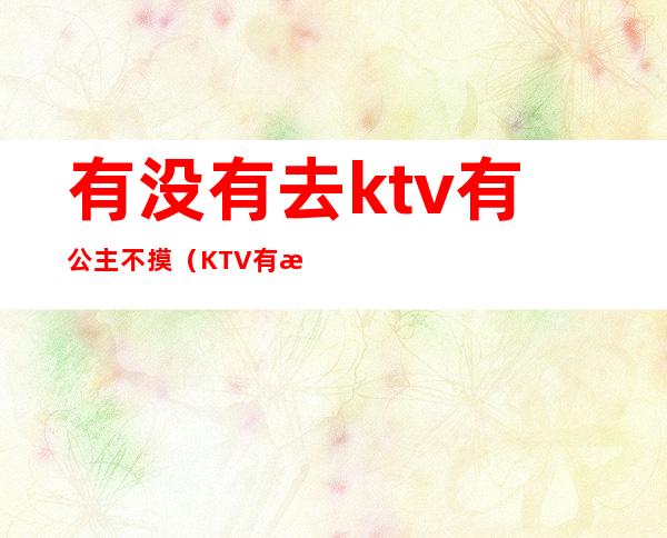 有没有去ktv有公主不摸（KTV有没有公主）