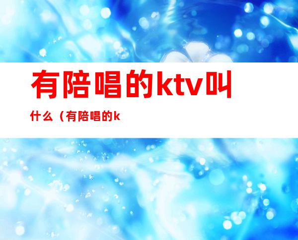 有陪唱的ktv叫什么（有陪唱的ktv叫什么青岛）