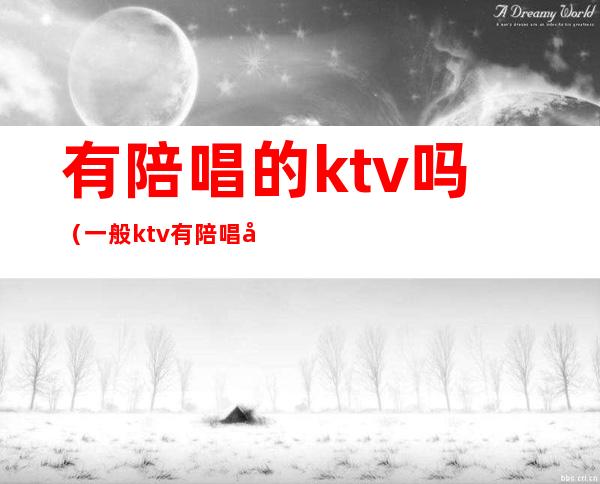 有陪唱的ktv吗（一般ktv有陪唱吗）