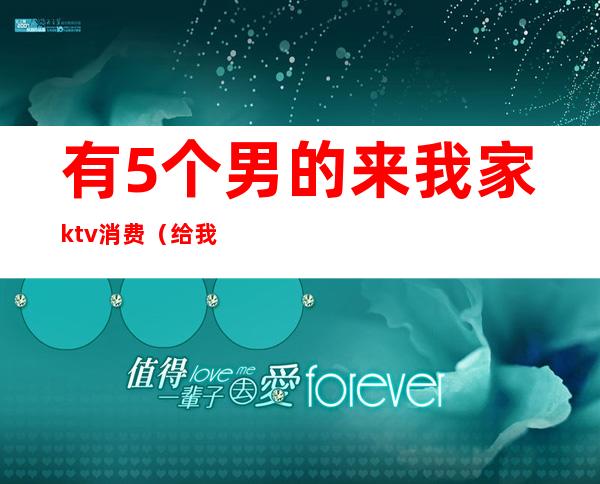 有5个男的来我家ktv消费（给我找个ktv）