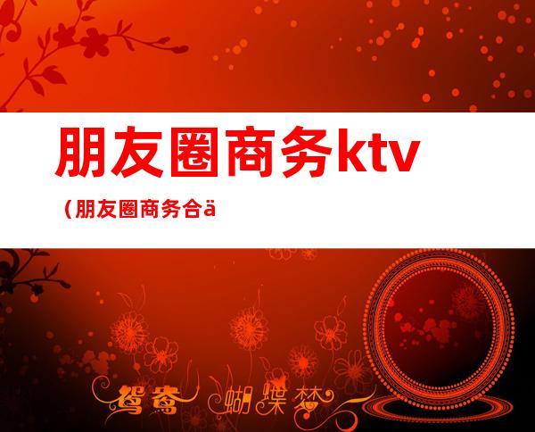 朋友圈商务ktv（朋友圈商务合作文案）