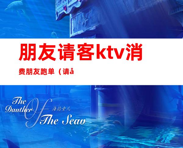 朋友请客ktv消费朋友跑单（请客户去ktv）