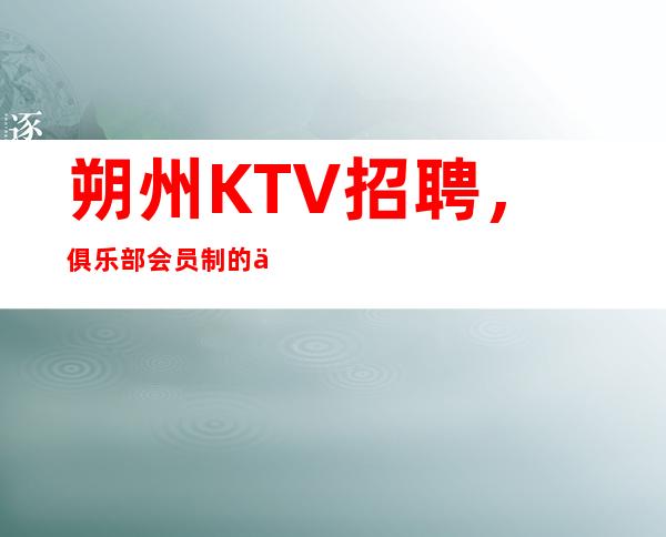 朔州KTV招聘，俱乐部会员制的促销特点