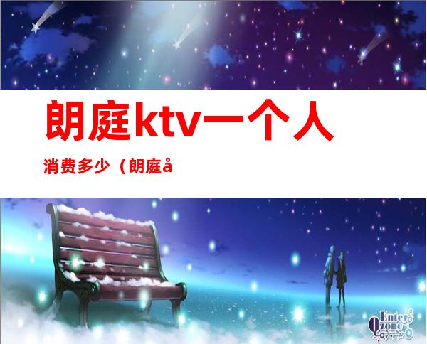 朗庭ktv一个人消费多少（朗庭国际ktv）