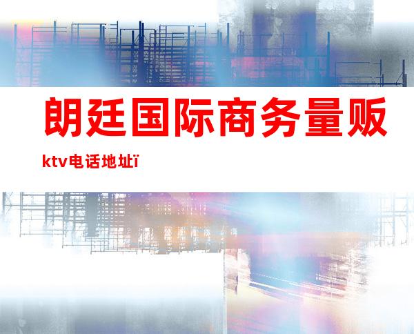 朗廷国际商务量贩ktv电话地址（朗廷国际商务量贩ktv电话地址）