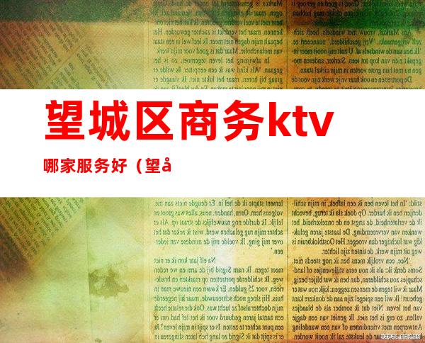 望城区商务ktv哪家服务好（望城区商务ktv哪家服务好）
