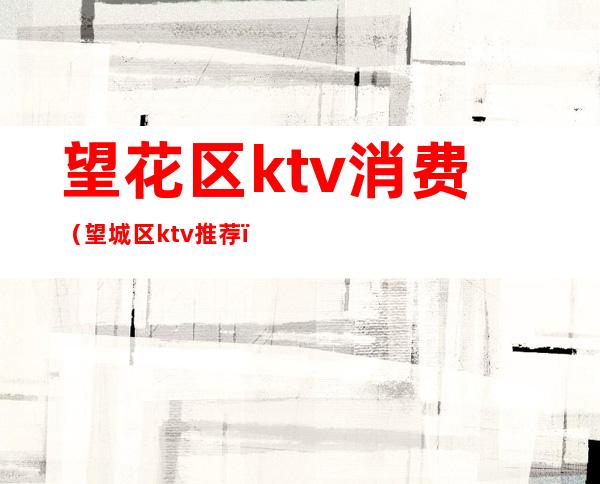 望花区ktv消费（望城区ktv推荐）