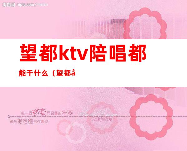 望都ktv陪唱都能干什么（望都哪个ktv有陪唱）