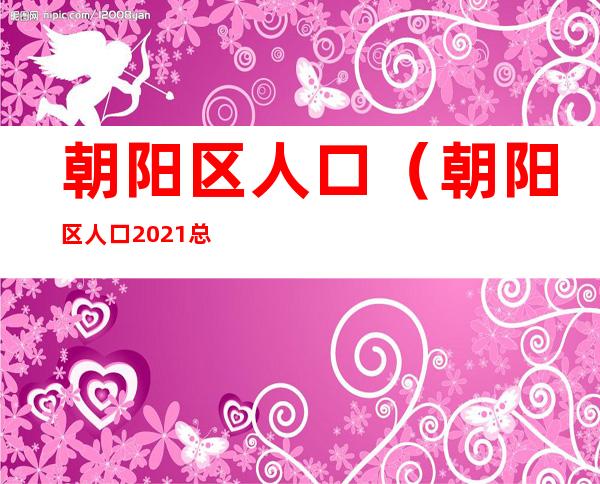 朝阳区人口（朝阳区人口2021总人数口）