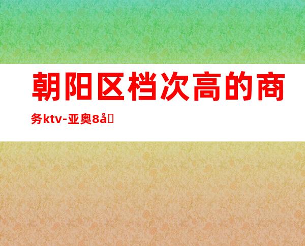 朝阳区档次高的商务ktv-亚奥8号商务会所预订优惠多多、流连忘返