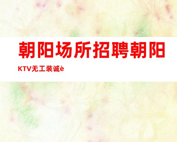 朝阳场所招聘 朝阳KTV无工装诚聘中更高场