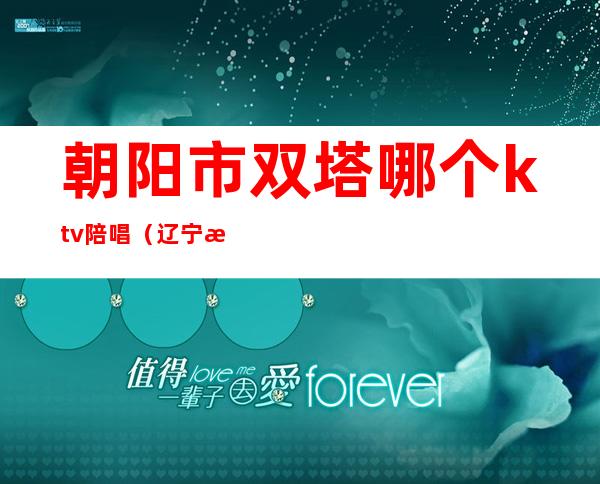 朝阳市双塔哪个ktv陪唱（辽宁朝阳ktv女陪唱多钱一小时）