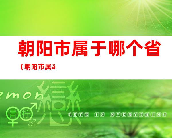 朝阳市属于哪个省（朝阳市属于哪个省安卓手机来信息震动在哪里关）