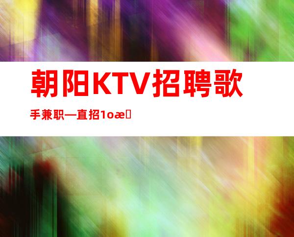 朝阳KTV招聘歌手兼职—直招1o服务员—身高158以上