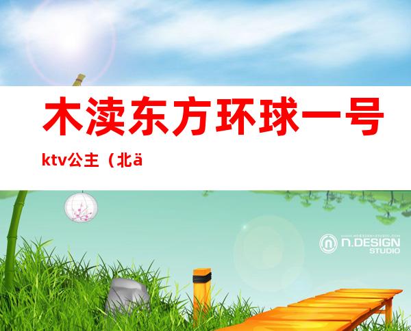 木渎东方环球一号ktv公主（北京一号ktv公主）