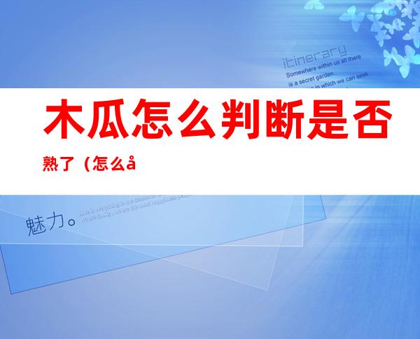 木瓜怎么判断是否熟了（怎么判断木瓜有没有熟透）