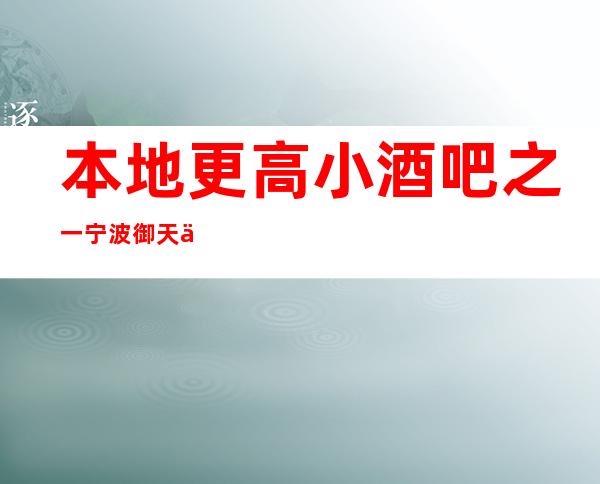 本地更高小酒吧之一宁波御天下酒吧消费档次如何