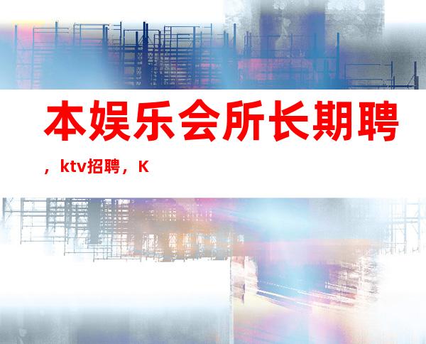 本娱乐会所长期聘，ktv招聘，KTV招聘