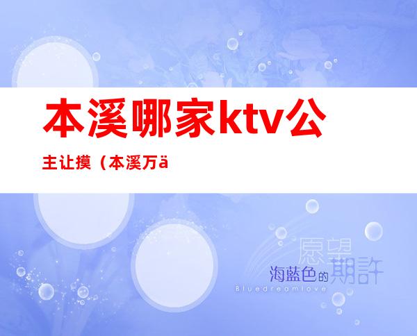 本溪哪家ktv公主让摸（本溪万丽公馆ktv在哪）