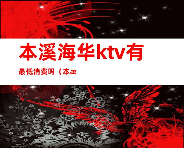 本溪海华ktv有最低消费吗（本溪哪个KTV女孩玩的好）