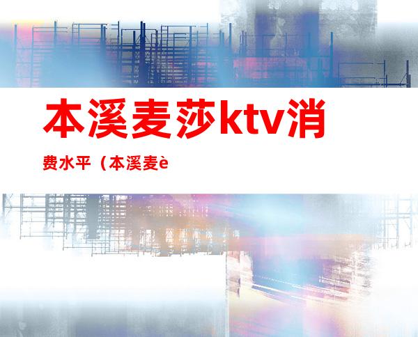 本溪麦莎ktv消费水平（本溪麦莎ktv电话）