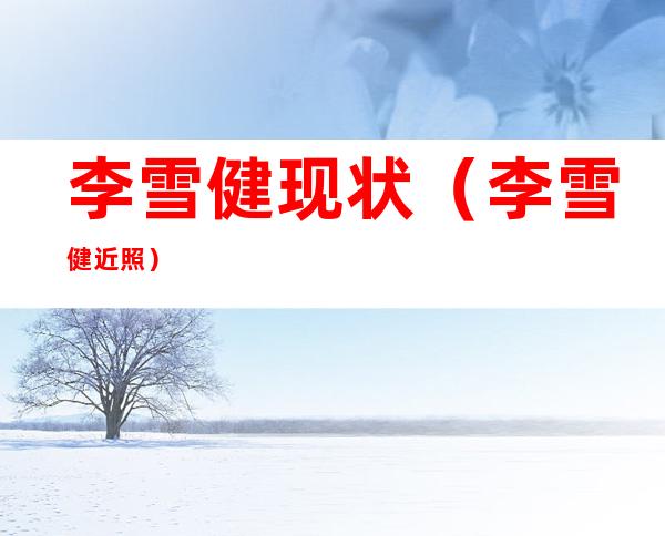 李雪健现状（李雪健近照）