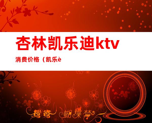 杏林凯乐迪ktv消费价格（凯乐迪ktv电话）