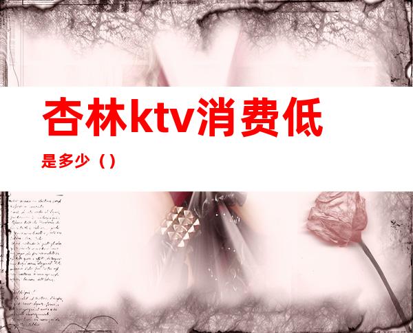 杏林ktv消费低是多少（）