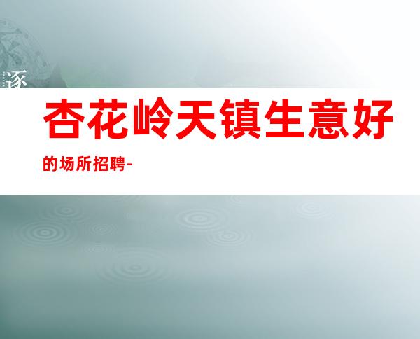 杏花岭天镇生意好的场所招聘-1o-没有经验没事