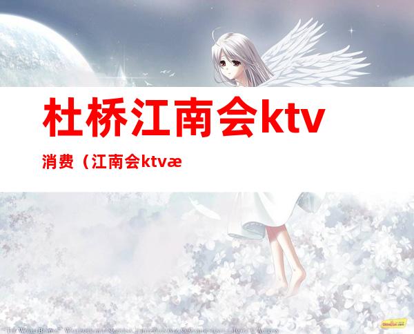 杜桥江南会ktv消费（江南会ktv怎么消费）