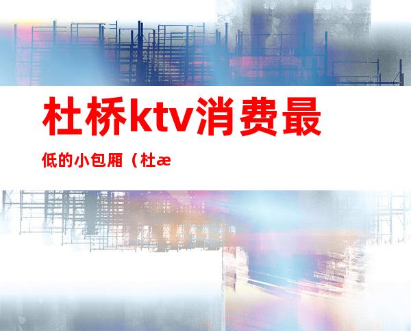 杜桥ktv消费最低的小包厢（杜桥量贩ktv哪家好）