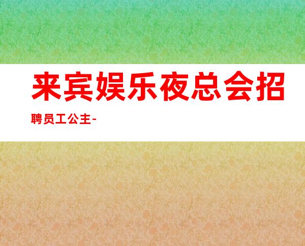 来宾娱乐夜总会招聘员工公主-多家场所任你挑