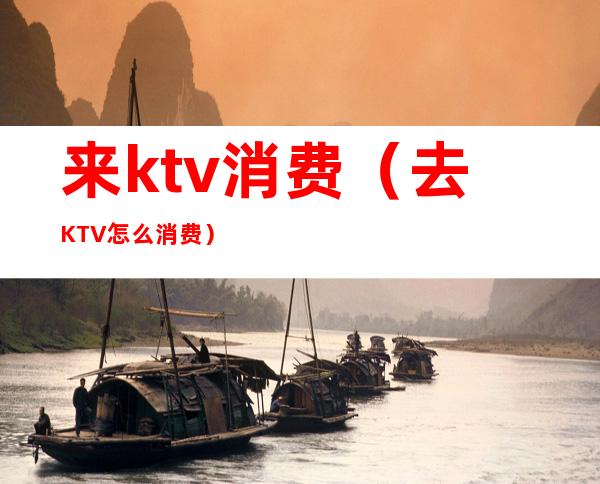 来ktv消费（去KTV怎么消费）